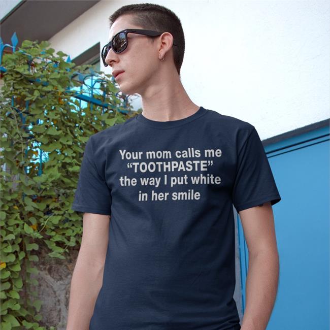 Your Mom Calls Me Toothpaste The Way I Put White In Her Smile Tee