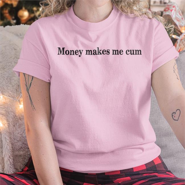 Shirtsthtgohard Shirts That Go Hard Money Makes Me Cum Shirt