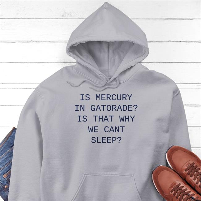 Is Mercury In Gatorade Is That Why We Cant Sleep T Shirt