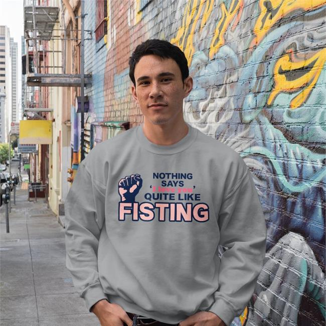 Nothing Says I Love You Quite Like Fisting Shirt Nothing Says I Love You Quite Like Fisting Sweatshirt