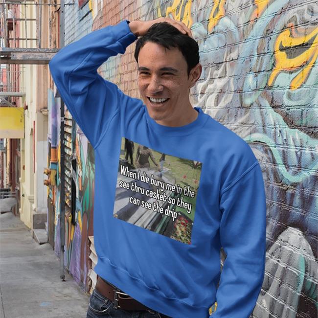 When I Die Bury Me In The See Thru Casket So They Can See The Drip Sweatshirt