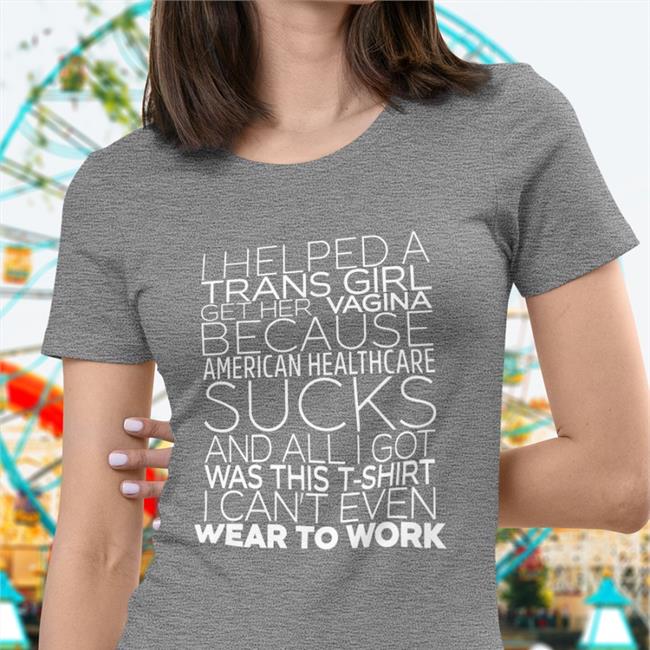 Shirts That Go Hard I Helped A Trans Girl Get Her Vagina Because American Healthcare Sucks Shirt