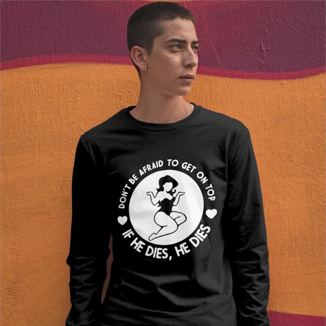 Don't Be Afraid To Get On Top If He Dies He Dies Funny T Shirt