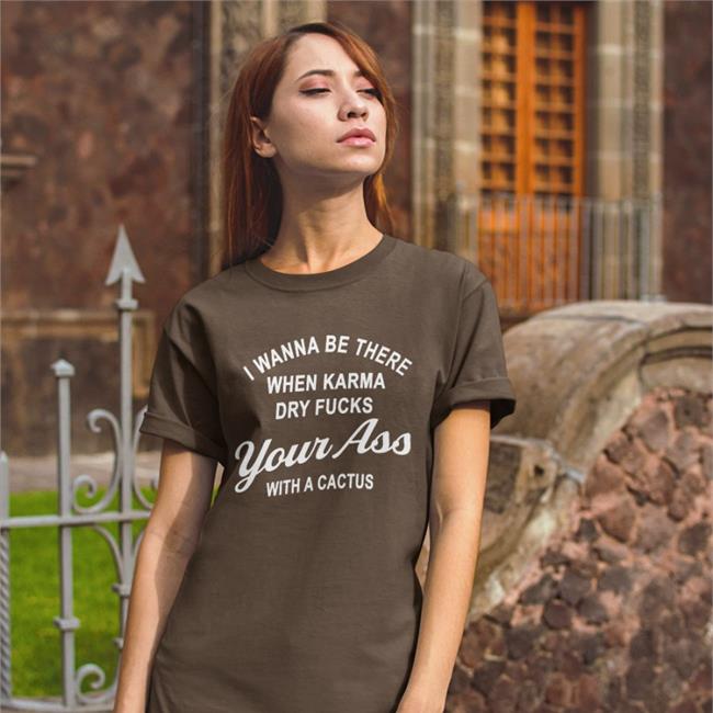Shirts With Threatening Auras I Wanna Be There When Karrma Dry Fuck Your Ass With A Cactus Shirt Disturbingshirt
