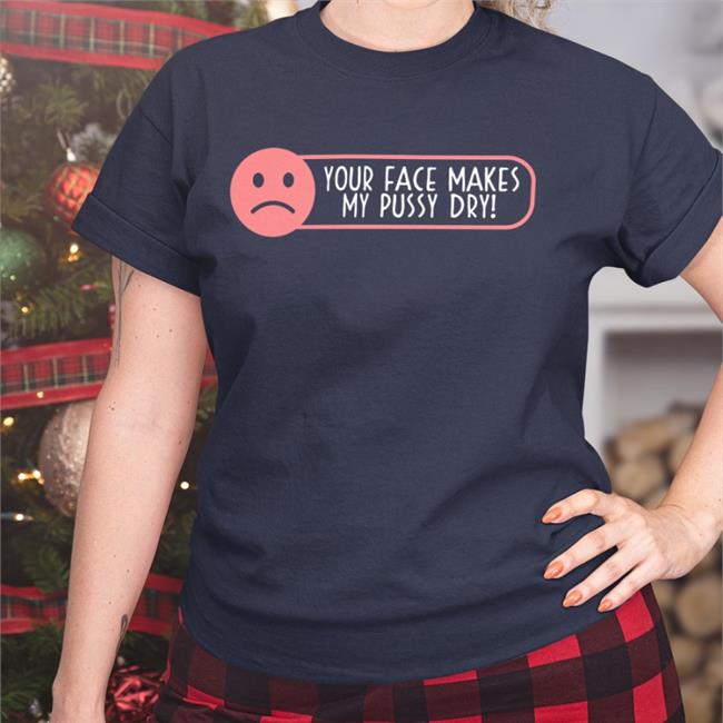 Shirts That Go Hard Your Face Makes My Pussy Dry Shirt
