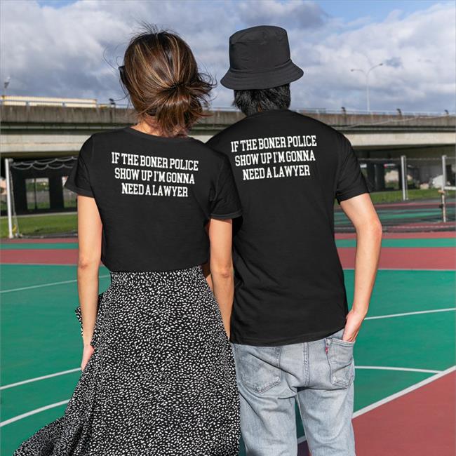 If The Boner Police Show Up I'm Gonna Need A Lawyer Shirt