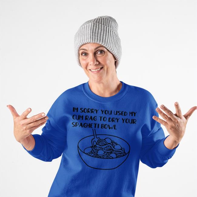 Shirts That Go Hard White Im Sorry You Used My Cum Rag To Dry Your Spagheti Bowl Shirt