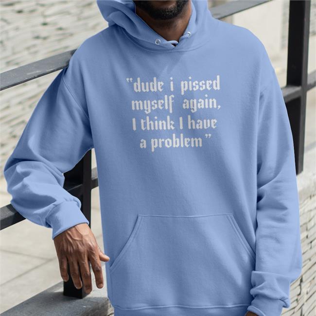 Shirts That Go Hard Dude I Pissed Myself Again I Think I Have A Problem Tees Shirtsthtgohard
