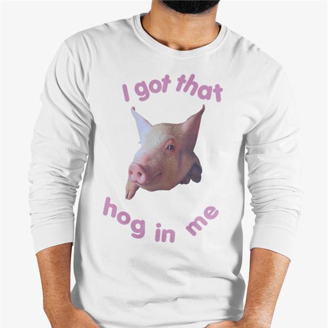 Shirts That Go Hard Shop I Got That Hog In Me Tee Shirts