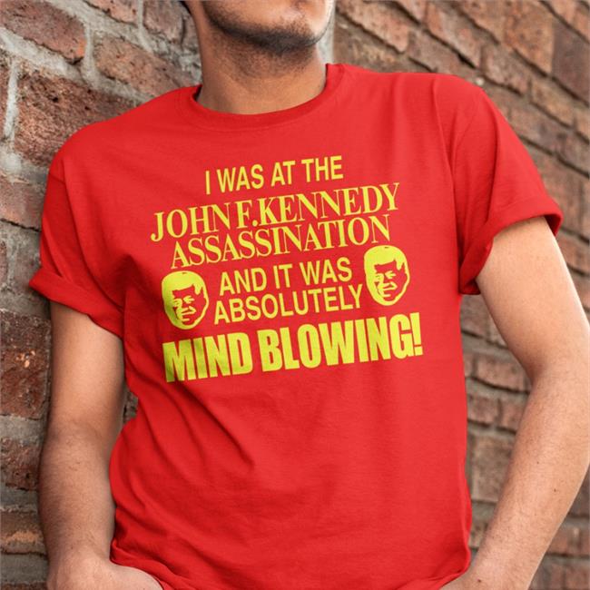 Johnfkennedy I Was At The John F.Kennedy Assassination And It Was Absolutely Mind Blowing Shirt