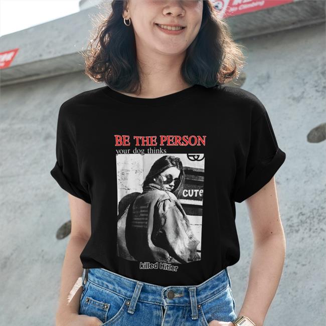 Shirts That Go Hard The Good Shirts Store Be The Person Your Dog Thinks Killed Hitler Shirt