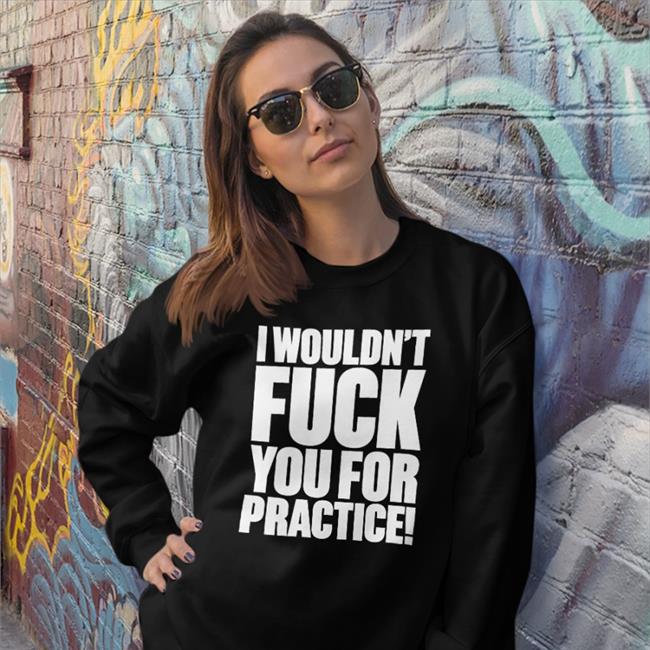 I Wouldn't Fuck You For Practice T Shirts