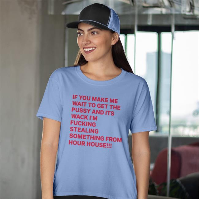 Shirts With Threatening Auras If You Make Me Wait To Get The Pussy And Its Wack I’M Fucking Stealing Something From Your House Shirt Disturbingshirt