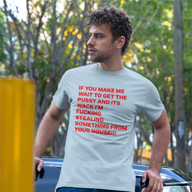 If You Make Me Wait To Get The Pussy And Its Wack I'm Fucking Stealing Something From Your House Hoodie
