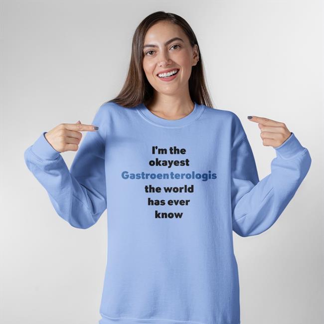 I'm The Okayest Gastroenterologis The World Has Ever Know Sweatshirt Shirts That Go Hard I'm The Okayest Gastroenterologis The World Has Ever Know T Shirt