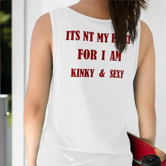 Its Nt My Fault For I Am Kinky And Sexy T Shirts Its Nt My Fault For I Am Kinky And Sexy T Shirts Poorly Translated Shirts