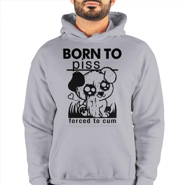 Shirts That Go Hard Born To Piss Forced To Cum Tee Shirtsthtgohard