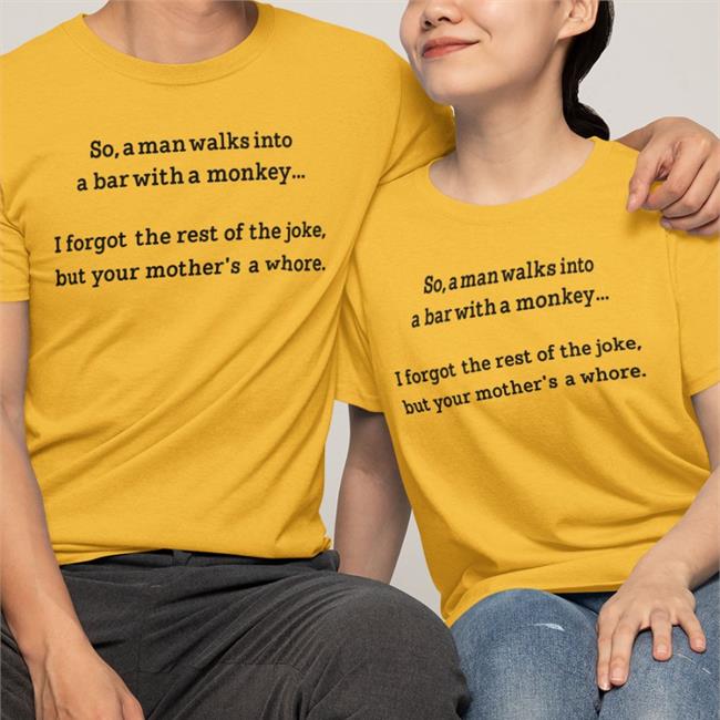 Shirts That Go Hard So A Man Walks Into A Bar With A Monkey I Forgot The Rest Of The Joke But Your Mother's A Whore Shirt