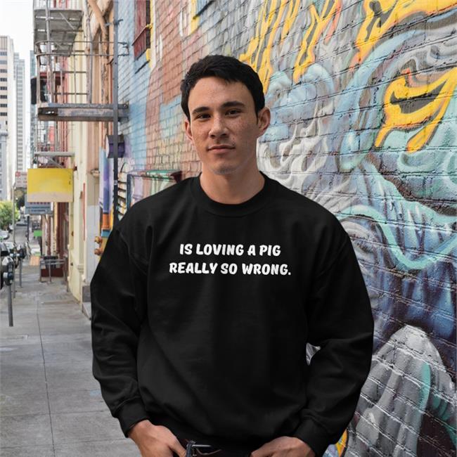 Is Loving A Pig Really So Wrong Sweatshirt