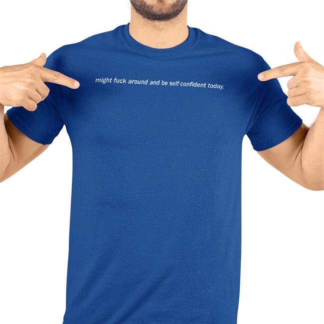 Shirts That Go Hard Might Fuck Around And Be Self Confident Today Shirt Shirtsthtgohard