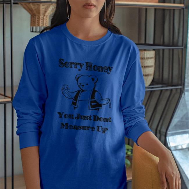 Shirts That Go Hard Sorry Honey You Just Don't Measure Up Tee Shirts Good Shirts