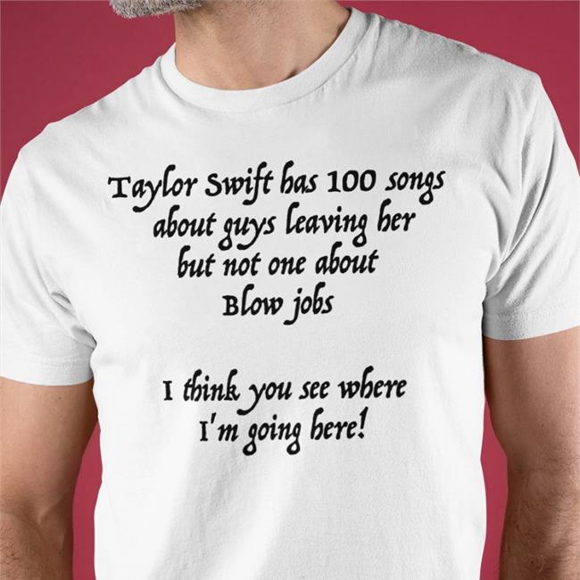 Shirtsthtgohard Taylor Swift Has 100 Songs About Guys Leaving Her But Not No One About Blow Jobs Shirts