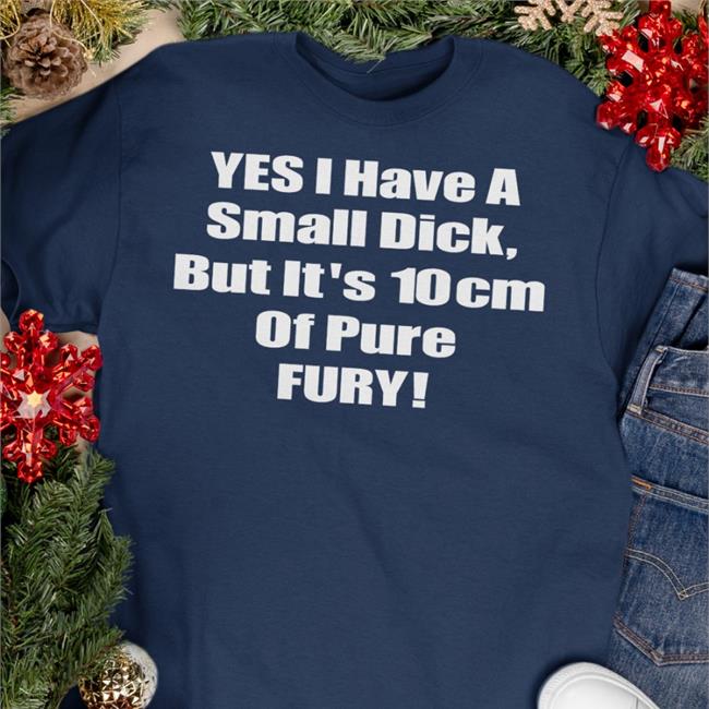 Shirts That Go Hard Yes I Have A Small Dick But It's 10Cm Of Pure Fury Sweatshirt Shirtsthtgohard