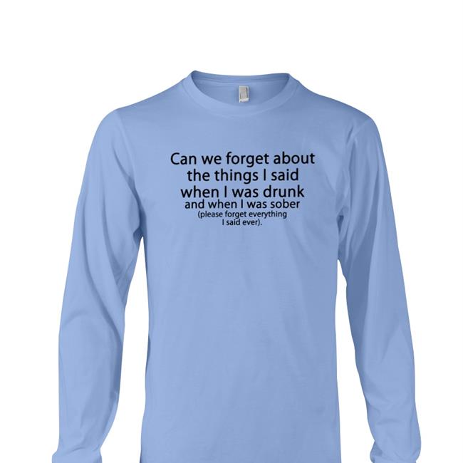 Can We Forget About The Things I Said When I Was Drunk Tee Shirt Shirts That Go Hard Can We Forget T Shirt