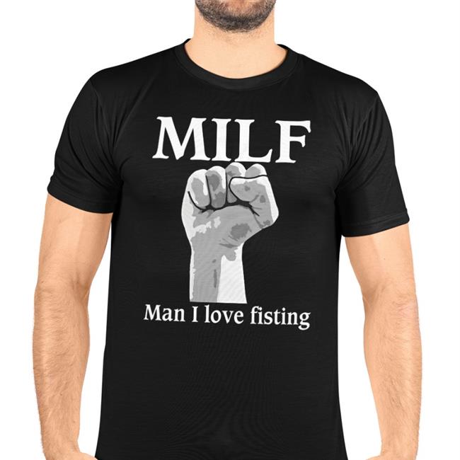 Thegoodshirts Milf Man I Love Fisting Shirt Shirts That Go Hard