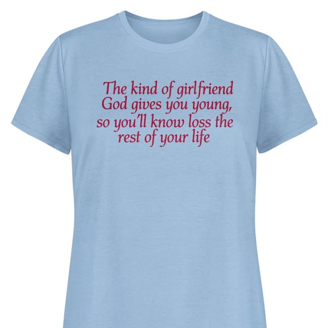 The Kind Of Girlfriend God Gives You Young So You'll Know Loss The Rest Of Your Life Long Sleeve Tee