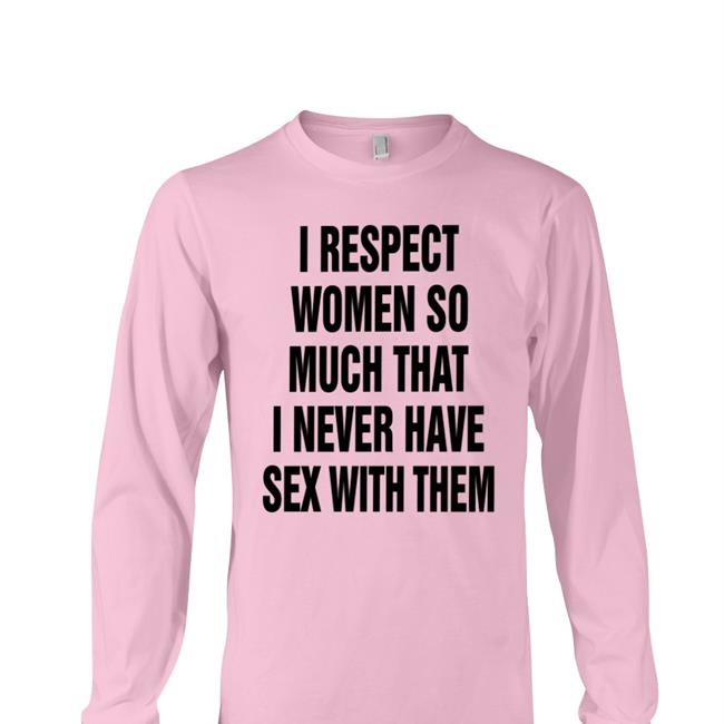 Shirtsthtgohard White I Respect Women So Much That I Never Have Sex With Them Shirt