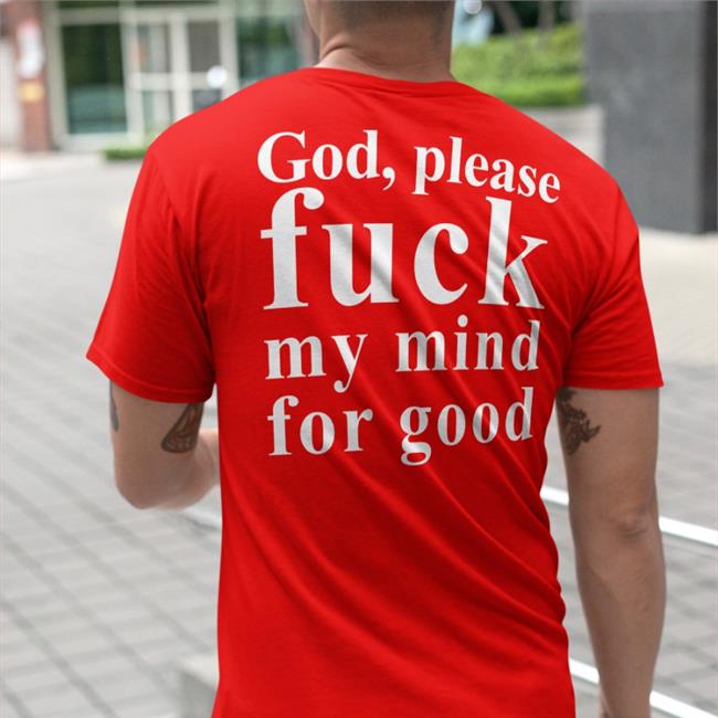 Shirts That Go Hard God Please Fuck My Mind For Good New Shirt Shirtsthtgohard