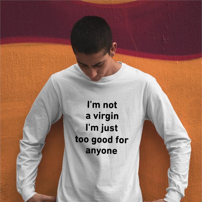 I'm Not A Virgin I'm Just Too Good For Anyone Long Sleeve T Shirt