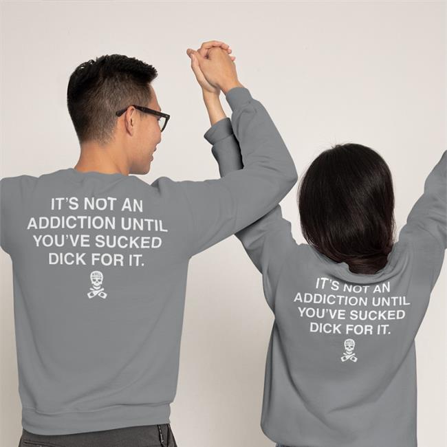It’S Not An Addiction Until You’Ve Sucked Dick For It Sweatshirt