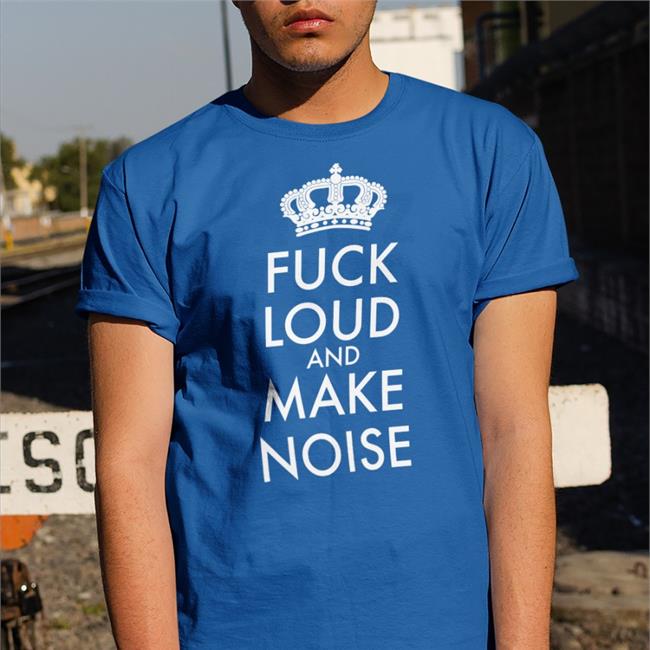 Fuck Loud And Make Noise T Shirt