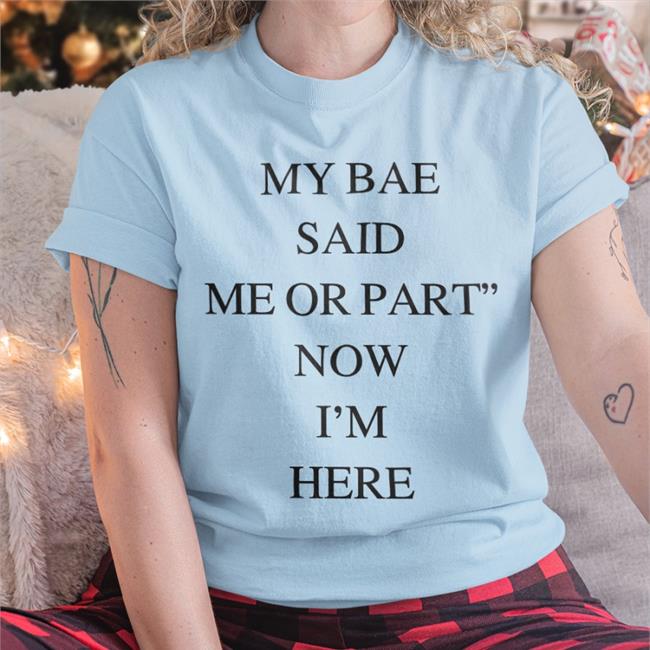 My Bae Said Me Or Part Now I'm Here Shirts