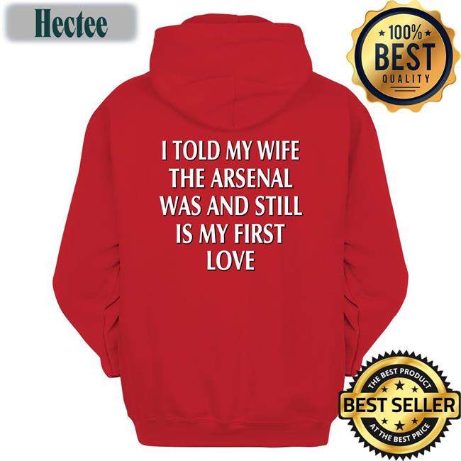 Gooner Chris I Told My Wife The Arsenal Was And Still Is My First Love Tee Shirt