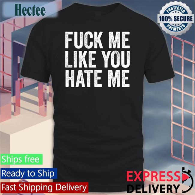 Fuck Me Like You Hate Me Tees Shirts That Go Hard