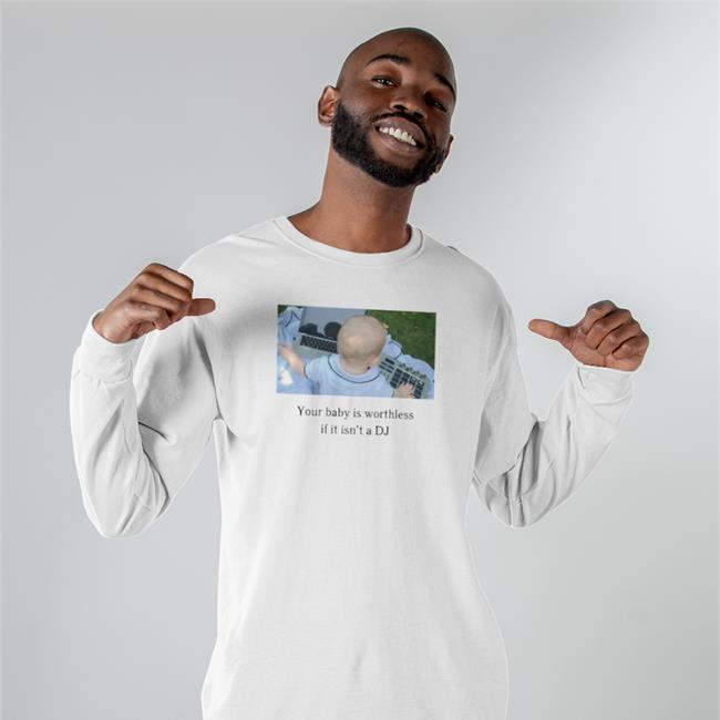 Your Baby Is Worthless If It Isn't A Dj Shirt Shirts That Go Hard