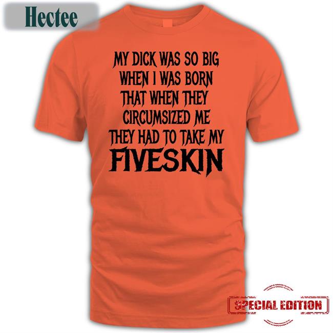My Dick Was So Big When I Was Born That When They Circumsized Me Tee Shirts That Go Hard