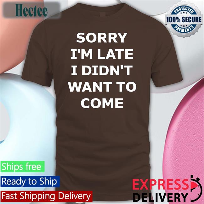 Sorry I'm Late I Didn't Want To Come Long Sleeve T Shirt
