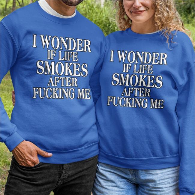 Shirts That Go Hard I Wonder If Life Smokes After Fucking Me T Shirt