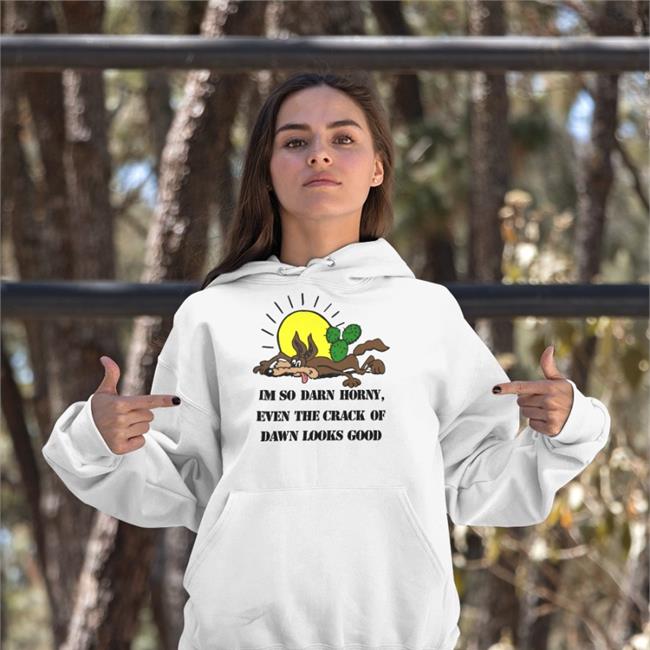 Shirts That Go Hard I'm So Darn Horny Even The Crack Of Dawn Looks Good T Shirt I'm So Darn Horny Even The Crack Of Dawn Looks Good Shirts ShirtsThatGoHard