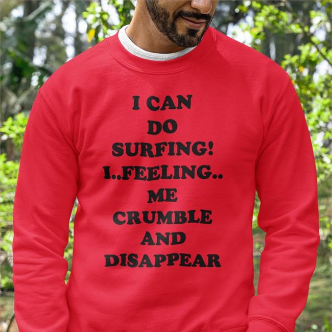 I Can Do Surfing I Feeling Me Crumble And Disappear Sweatshirt I Can Do Surfing I Feeling Me Crumble And Disappear Shirt Good Shirts Shop Poorly Translated Shirts