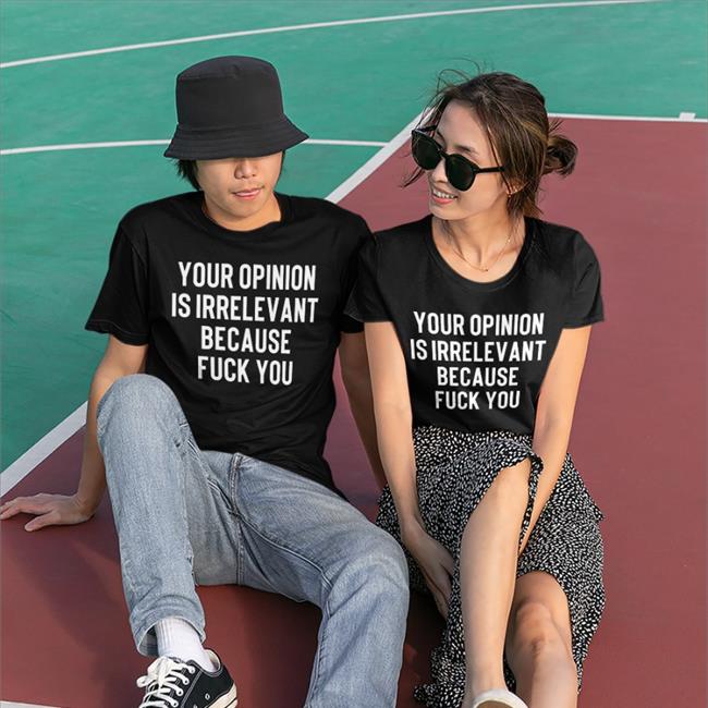 Black Shirts That Go Hard Your Opinion Is Irrelevant Because Fuck You Shirt