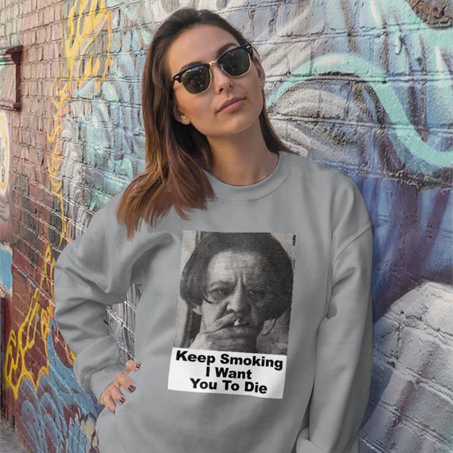 Keep Smoking I Want You To Die T Shirt Shirts With Threatening Auras Keep Smoking I Want You To Die Sweatshirt Shirts With Threatening Auras