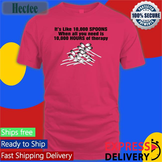 It's Like 10,000 Spoons When All You Need Is 10,000 Hours Of Therapy Tee It's Like 10,000 Spoons When All You Need Is 10,000 Hours Of Therapy Shirts The Good Shirts Store