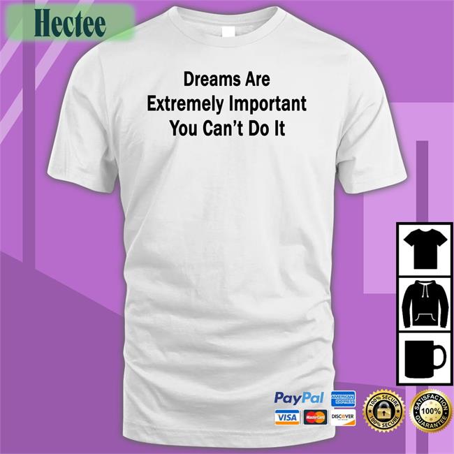 Dreams Are Extremely Important You Can't Do It T Shirt