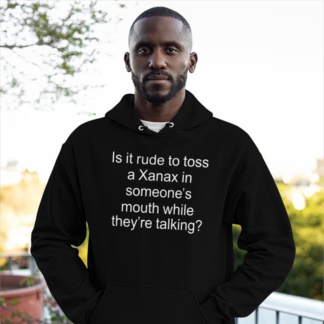 Is It Rude To Toss A Xanax In Someone’S Mouth While They’Re Talking Hoodie