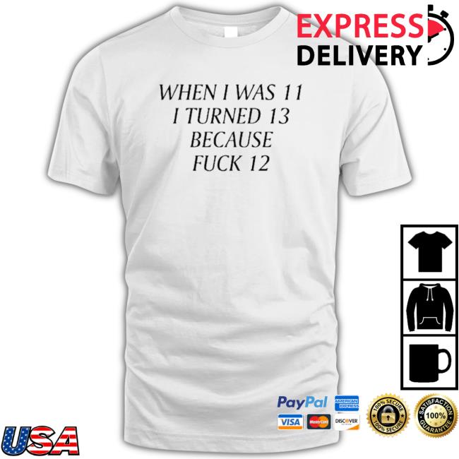 When I Was 11 I Turned 13 Because Fuck 12 Sweatshirt